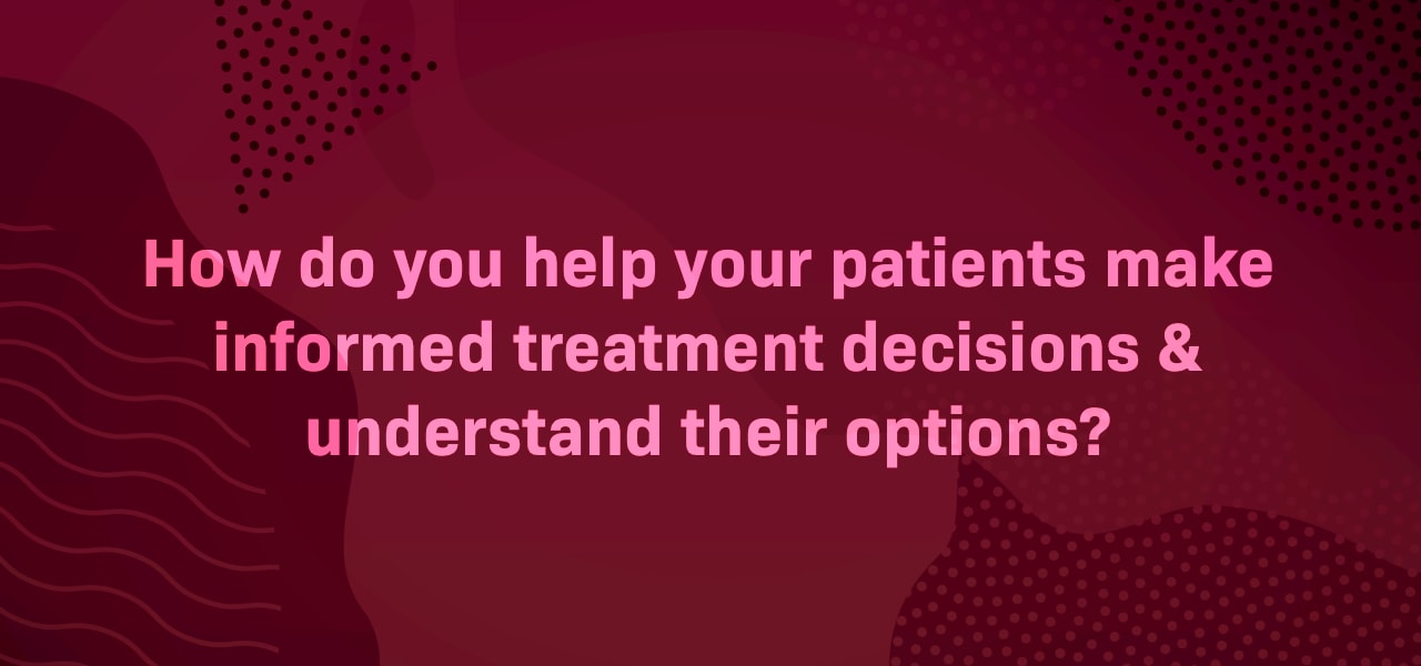 How do you help your patients make informed treatment decisions & understand their options?