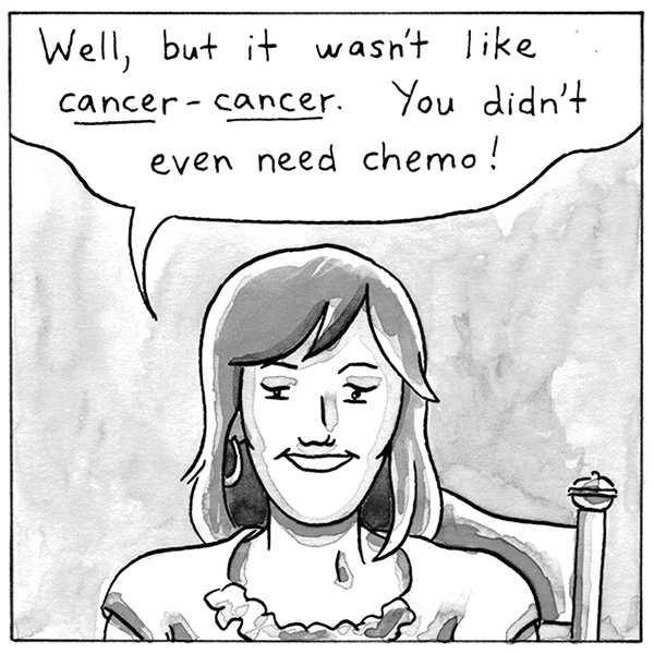 Well, but it wasn't like cancer-cancer. You didn't even need chemo!