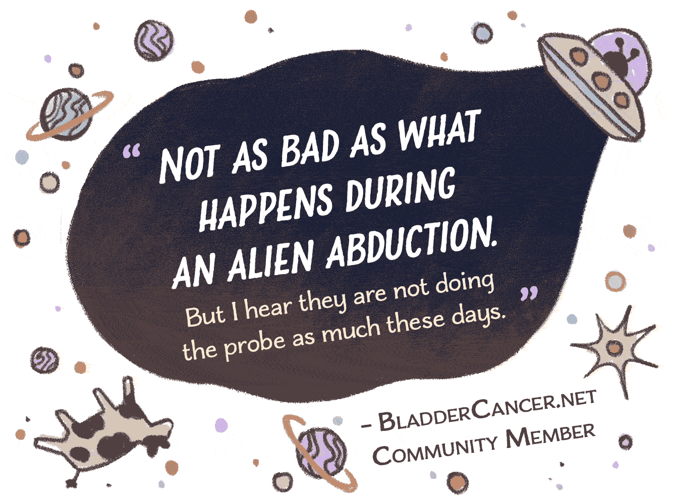 Not as bad as what happens during an alien abduction. But I hear they are not doing the probe as much these days. A quote from a BladderCancer.net Community Member