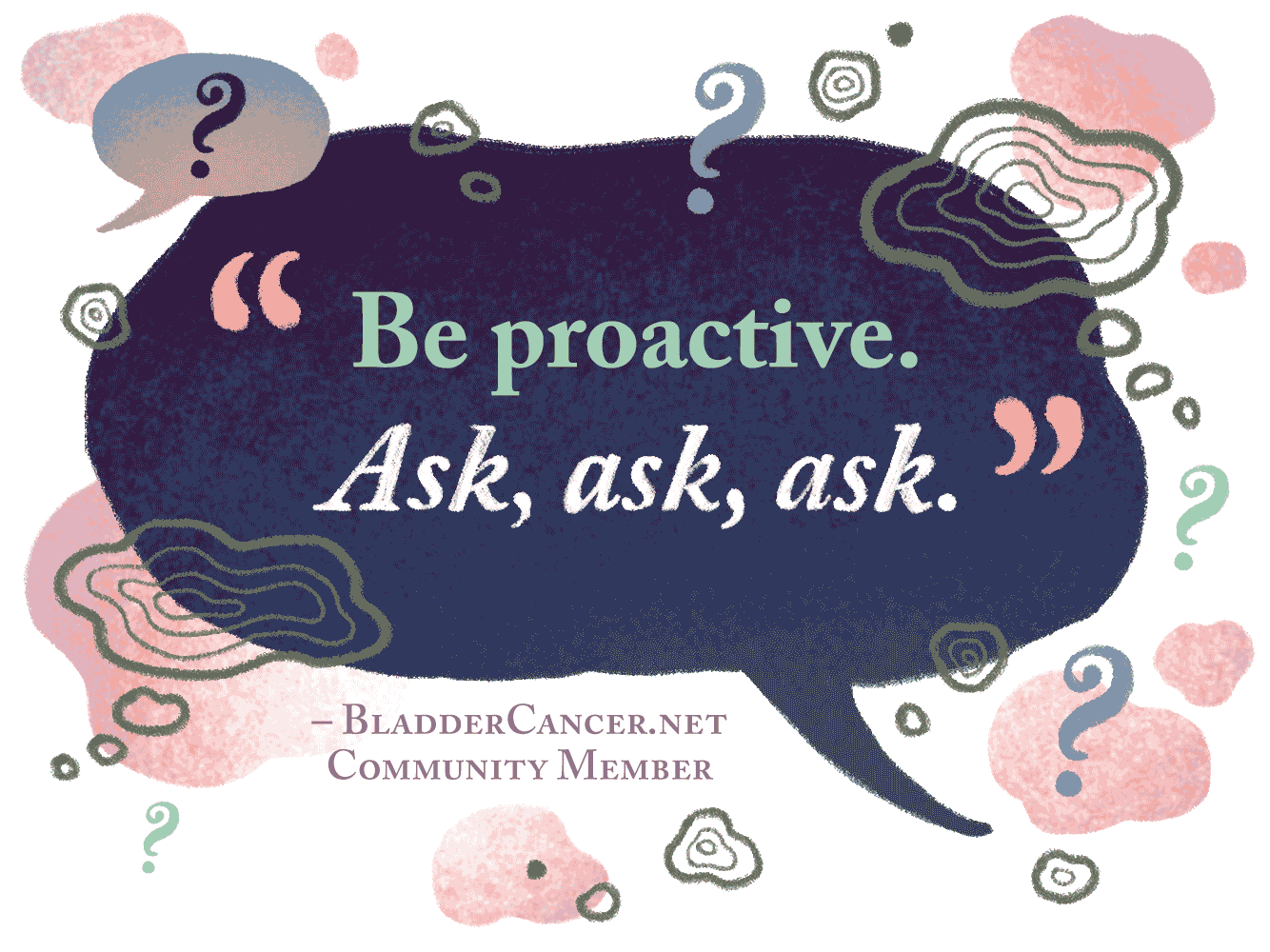 Be proactive. Ask, ask, ask. - BladderCancer.net Community Member